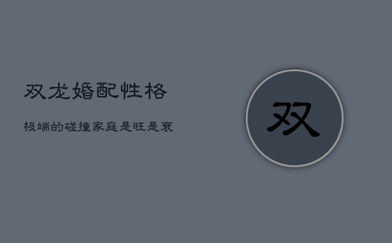 双龙婚配:性格极端的碰撞,家庭是旺是衰? 双龙婚配:性格极端的碰撞,家庭是旺是衰?