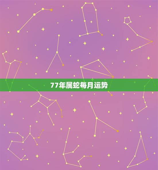 77年属蛇每月运势,77年属蛇人2021年运势运程每月运程 77年属蛇每月运势,77年属蛇人2021年运势运程每月运程