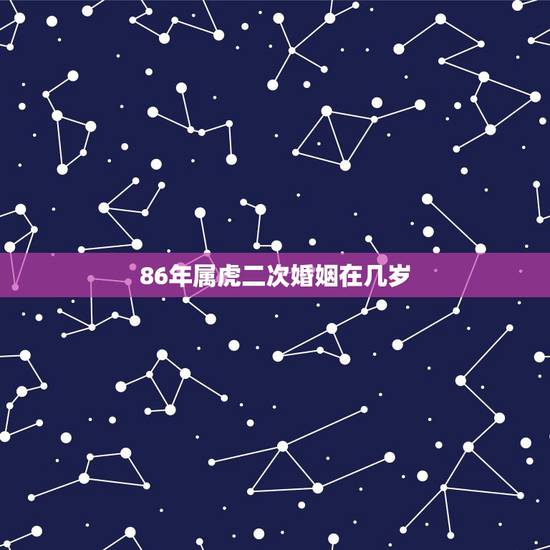 86年属虎二次婚姻在几岁,86年属虎男有几段婚姻 86年属虎二次婚姻在几岁,86年属虎男有几段婚姻
