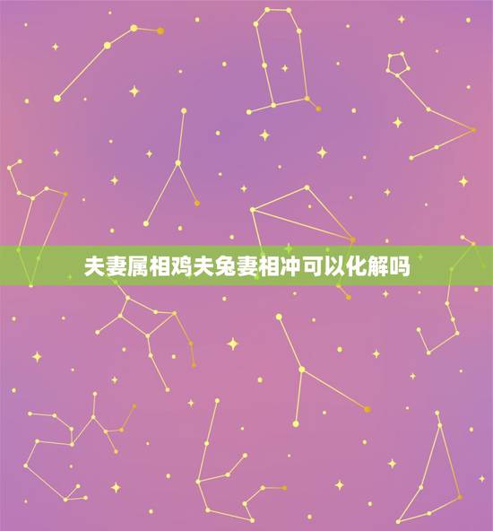 夫妻属相鸡夫兔妻相冲可以化解吗，属兔的人和什么属相最配？和什么属相犯冲
