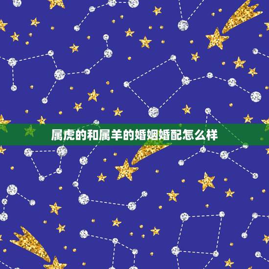 属虎的和属羊的婚姻婚配怎么样,属虎的和属羊的结婚好吗? 属虎的和属羊的婚姻婚配怎么样,属虎的和属羊的结婚好吗?