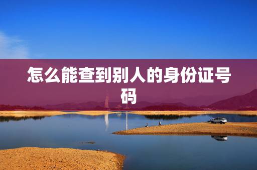 怎么能查到别人的身份证号码,别人可以通过我的身份证号查到我的电话号码吗 怎么能查到别人的身份证号码,别人可以通过我的身份证号查到我的电话号码吗