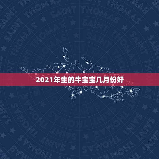 2021年生的牛宝宝几月份好，2021牛宝宝哪天出生最好的