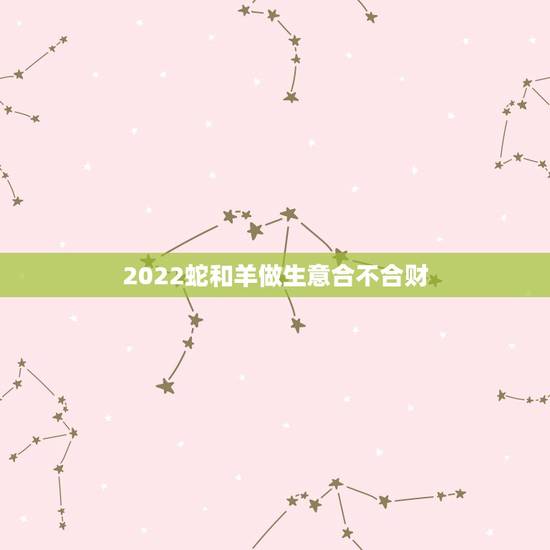 2022蛇和羊做生意合不合财,虎和蛇相冲谁倒霉啊 2022蛇和羊做生意合不合财,虎和蛇相冲谁倒霉啊