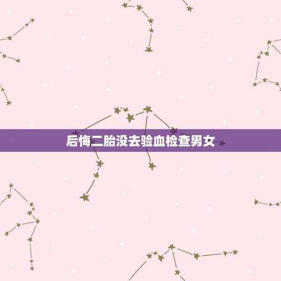 后悔二胎没去验血检查男女,查血验男女准不准? 后悔二胎没去验血检查男女,查血验男女准不准?