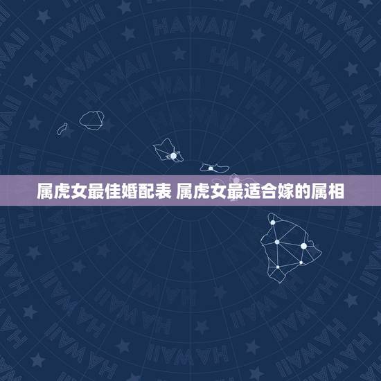 属虎女最佳婚配表 属虎女最适合嫁的属相 属虎女最佳婚配表 属虎女最适合嫁的属相