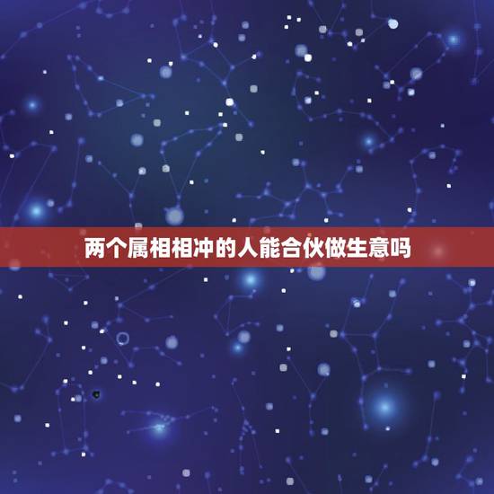 两个属相相冲的人能合伙做生意吗，属相相刑的两个人能一起做生意吗？