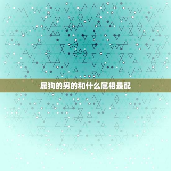 属狗的男的和什么属相最配,属狗男和什么属相最配 属狗的男的和什么属相最配,属狗男和什么属相最配