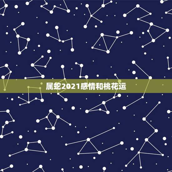 属蛇2021感情和桃花运，属蛇人2021年桃花贵人