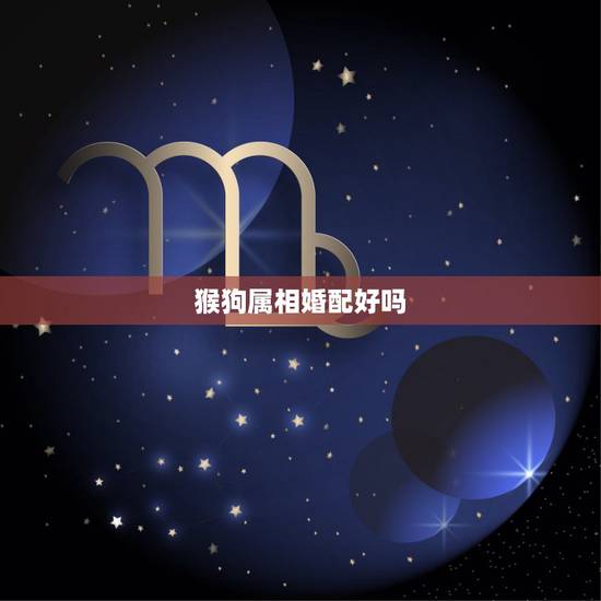 猴狗属相婚配好吗,属猴和属狗的相配吗 猴狗属相婚配好吗,属猴和属狗的相配吗