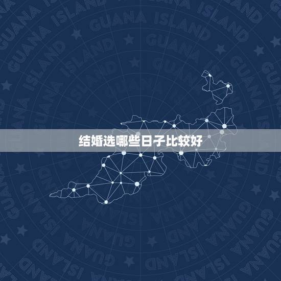 结婚选哪些日子比较好,结婚选日子 有什么讲究? 结婚选哪些日子比较好,结婚选日子 有什么讲究?