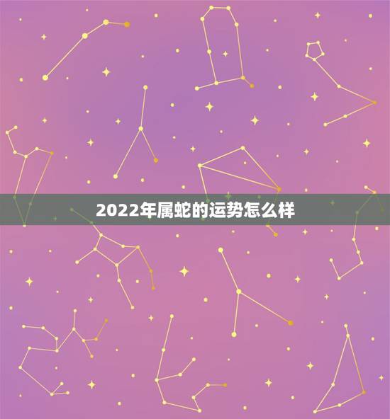 2022年属蛇的运势怎么样,2022属蛇人的全年运势女性 2022年属蛇的运势怎么样,2022属蛇人的全年运势女性