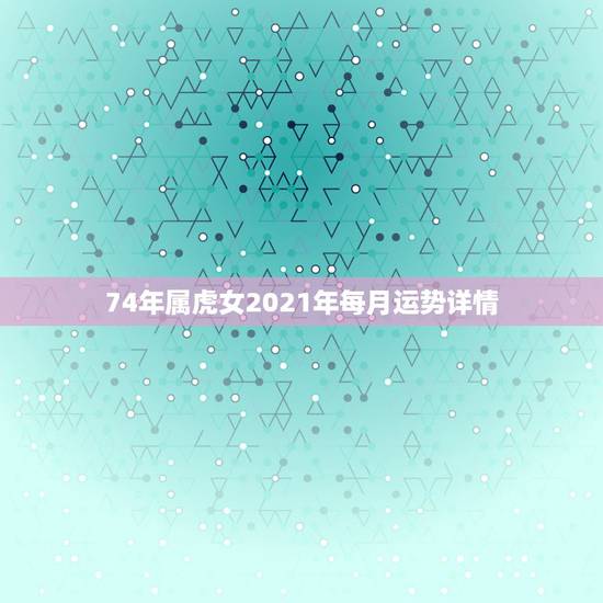 74年属虎女2021年每月运势详情,74年虎女2021年运势及运程 74年属虎女2021年每月运势详情,74年虎女2021年运势及运程