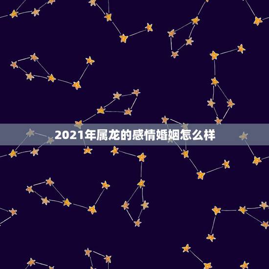 2021年属龙的感情婚姻怎么样，属龙2021感情和桃花运