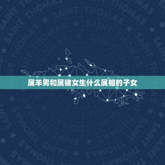 属羊男和属猪女生什么属相的子女，属猪跟属羊生什么属的孩子好