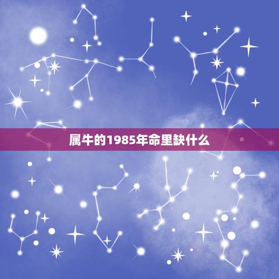 属牛的1985年命里缺什么,1985年属牛的几月命好 属牛的1985年命里缺什么,1985年属牛的几月命好