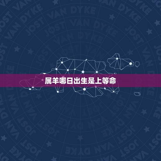 属羊哪日出生是上等命 属羊上等命出生时辰 属羊哪日出生是上等命 属羊上等命出生时辰