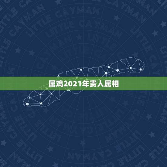 属鸡2021年贵人属相，属鸡人2021年运势运程