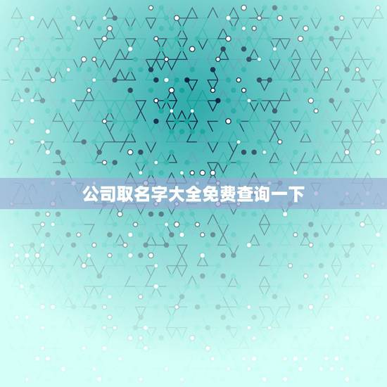 公司取名字大全免费查询一下，免费公司起名字大全怎样看？