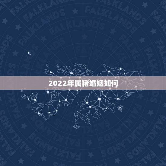 2022年属猪婚姻如何,2022年属猪的运势怎么样 2022年属猪婚姻如何,2022年属猪的运势怎么样