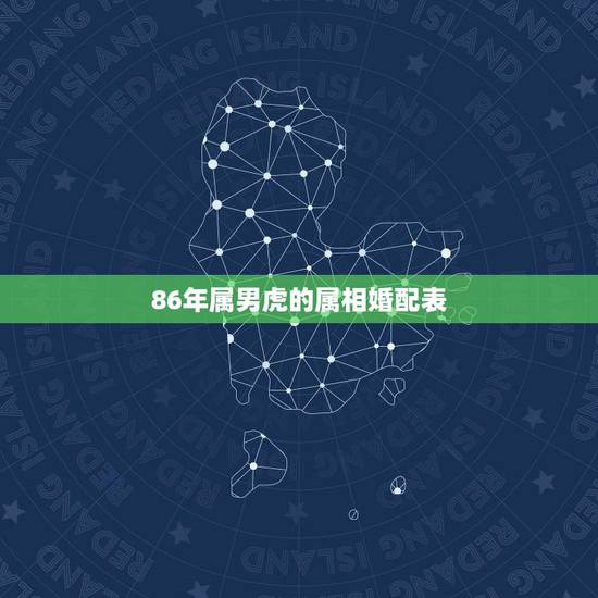 86年属男虎的属相婚配表，属虎的属相婚配表