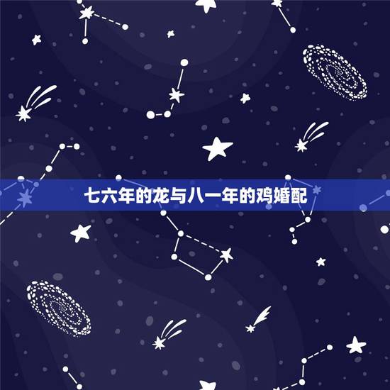 七六年的龙与八一年的鸡婚配,76年女属龙81年男属鸡相配吗?76年属龙 七六年的龙与八一年的鸡婚配,76年女属龙81年男属鸡相配吗?76年属龙