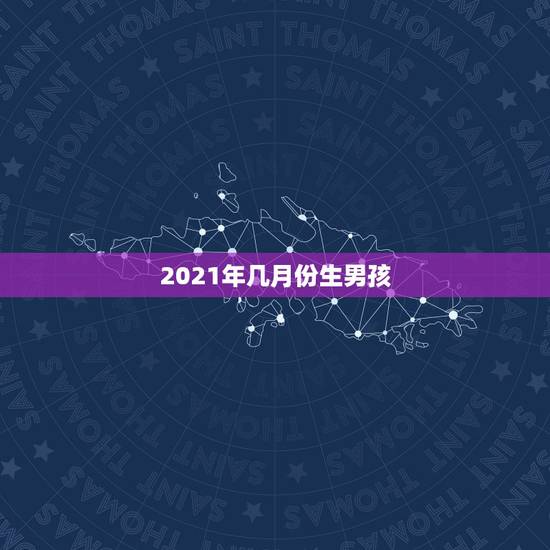 2021年几月份生男孩，2021年几月出生才是女宝宝