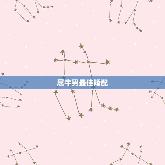 属牛男最佳婚配,属牛男的和什么属相最配 属牛男最佳婚配,属牛男的和什么属相最配