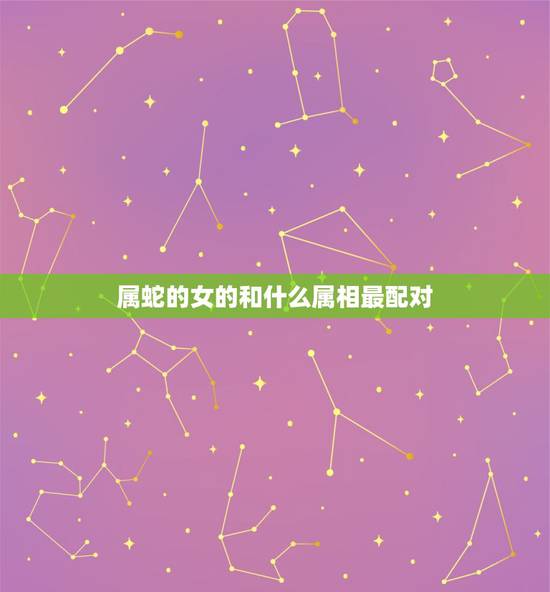 属蛇的女的和什么属相最配对，女属蛇和什么属相的最相配