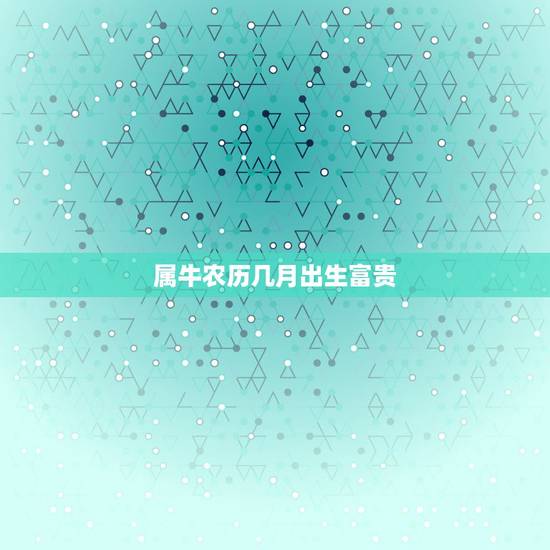 属牛农历几月出生富贵，属牛几月出生大富大贵2021