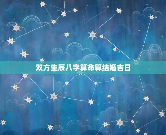 双方生辰八字算命算结婚吉日，如何根据双方的生辰八字测算结婚日期为吉日？