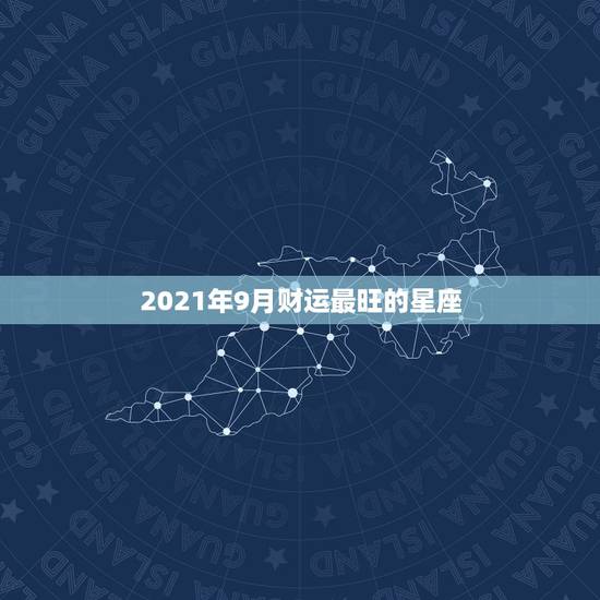 2021年9月财运最旺的星座,2021星座运势最好排名 2021年9月财运最旺的星座,2021星座运势最好排名