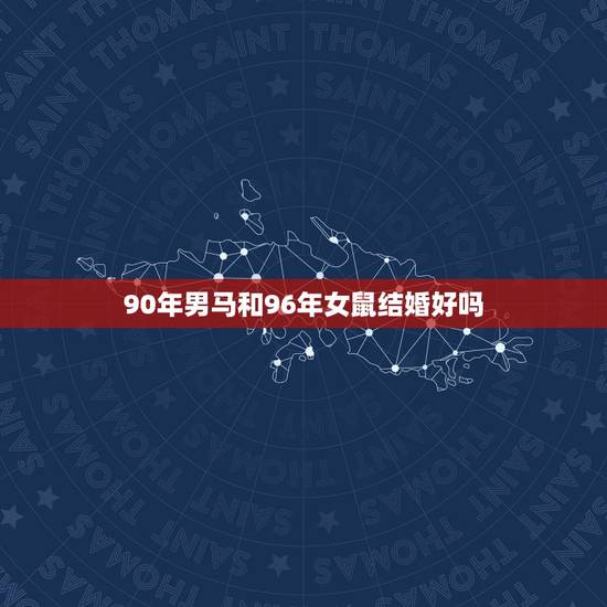 90年男马和96年女鼠结婚好吗,90年的男马和96年的女鼠能相配吗 90年男马和96年女鼠结婚好吗,90年的男马和96年的女鼠能相配吗