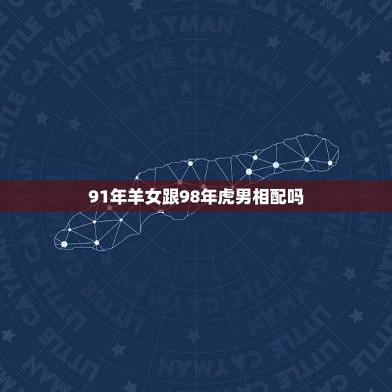 91年羊女跟98年虎男相配吗，91羊和98虎结婚合婚吗