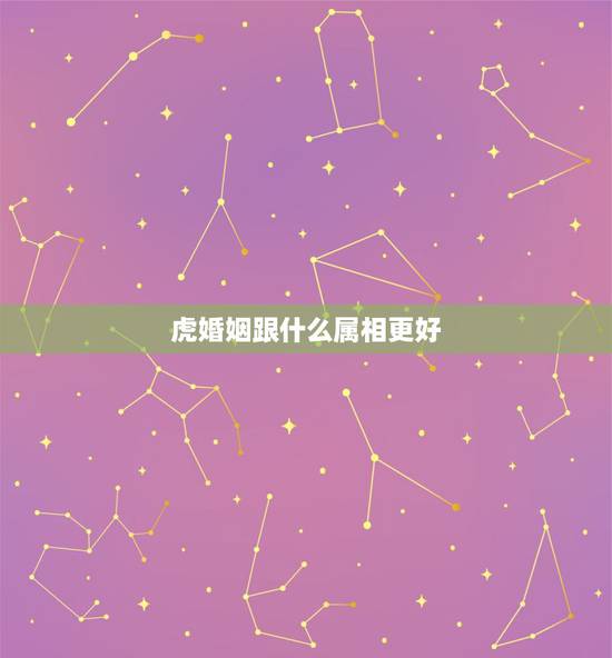 虎婚姻跟什么属相更好,属相婚姻准吗 虎婚姻跟什么属相更好,属相婚姻准吗