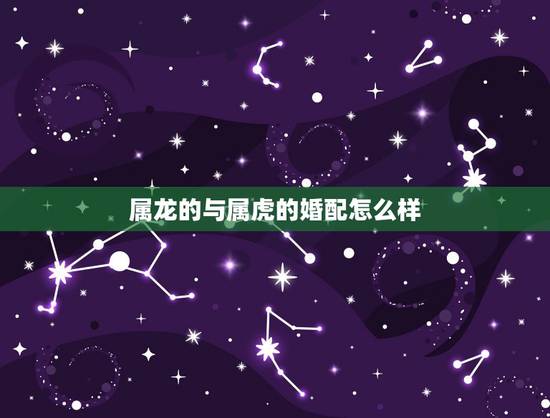 属龙的与属虎的婚配怎么样，属虎和属龙的合适吗？