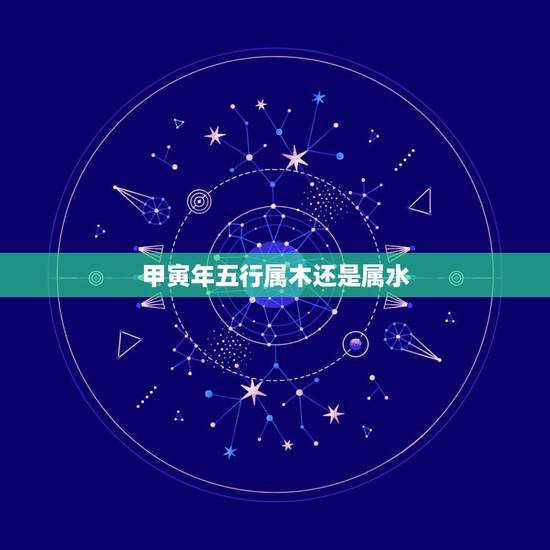 甲寅年五行属木还是属水，甲寅生人是啥命