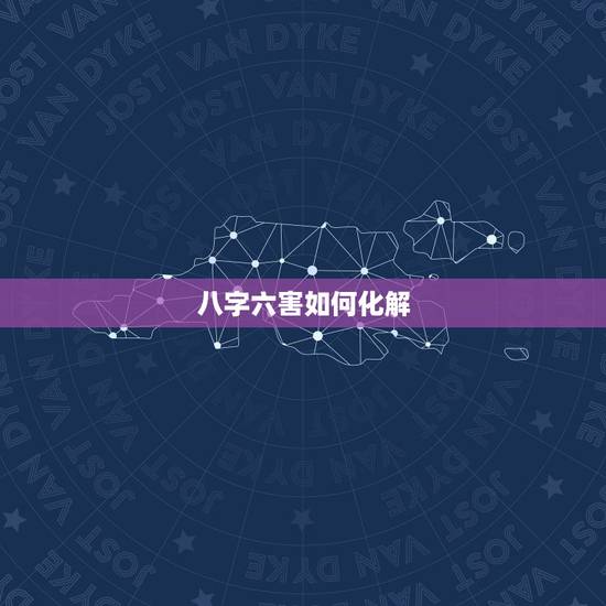 八字六害如何化解，八字中的六害是什么意思