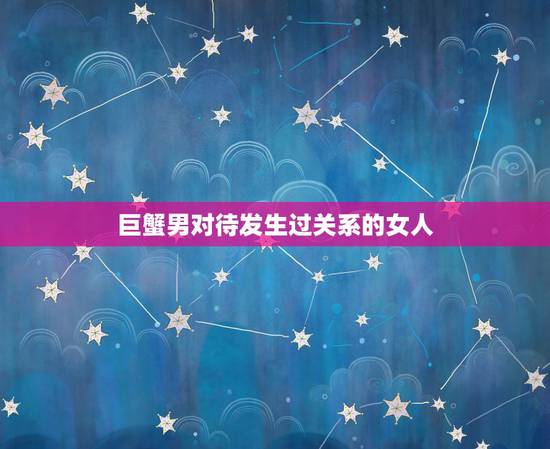 巨蟹男对待发生过关系的女人,我喜欢一个巨蟹男,而且我们发生关系了.不止 巨蟹男对待发生过关系的女人,我喜欢一个巨蟹男,而且我们发生关系了.不止