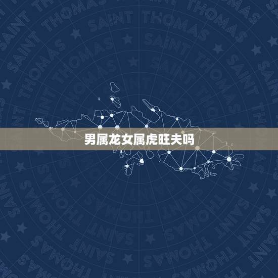 男属龙女属虎旺夫吗，虎男最怕龙女什么