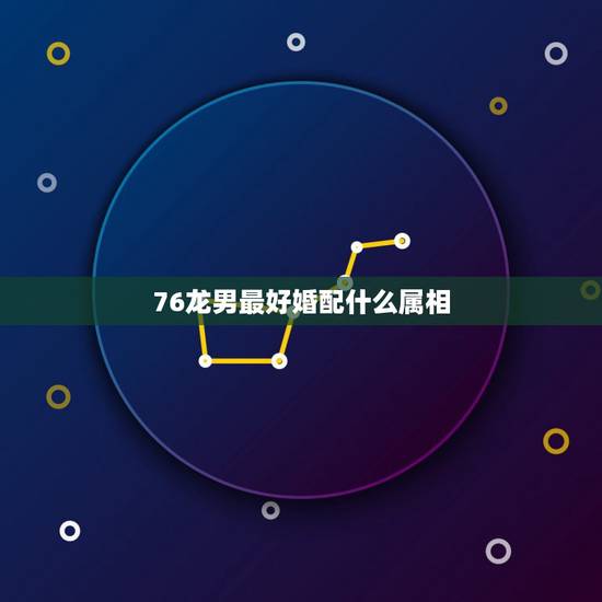 76龙男最好婚配什么属相,76年属龙的最佳配偶 76龙男最好婚配什么属相,76年属龙的最佳配偶