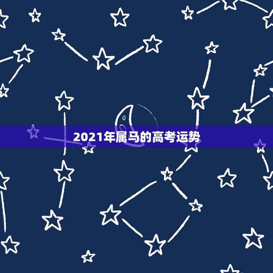 2021年属马的高考运势,2021年属马人的运势及运程? 2021年属马的高考运势,2021年属马人的运势及运程?