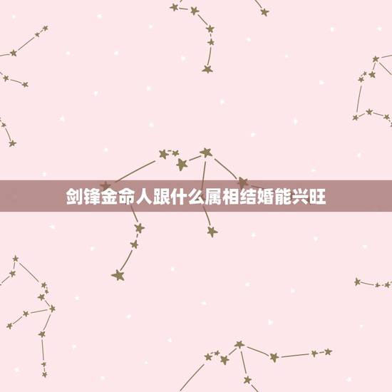 剑锋金命人跟什么属相结婚能兴旺,剑锋金命和什么命格配最好 剑锋金命人跟什么属相结婚能兴旺,剑锋金命和什么命格配最好