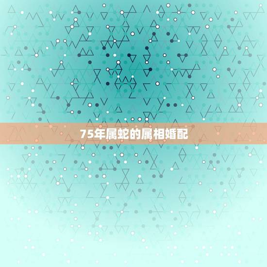 75年属蛇的属相婚配，75年兔和77年蛇相配吗婚姻