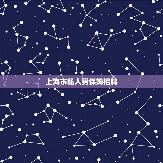 上海市私人男保姆招聘,私人男保姆招聘22岁 上海市私人男保姆招聘,私人男保姆招聘22岁