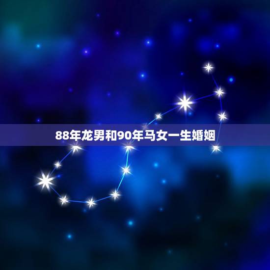 88年龙男和90年马女一生婚姻，88年属龙男和90年属马女能结婚吗