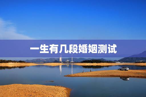 一生有几段婚姻测试,出生日期测你一生会有几次婚姻 一生有几段婚姻测试,出生日期测你一生会有几次婚姻
