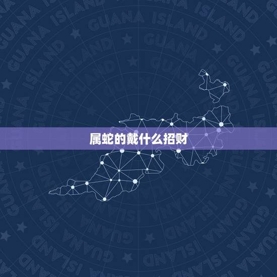属蛇的戴什么招财,1977属蛇佩戴什么旺财 属蛇的戴什么招财,1977属蛇佩戴什么旺财