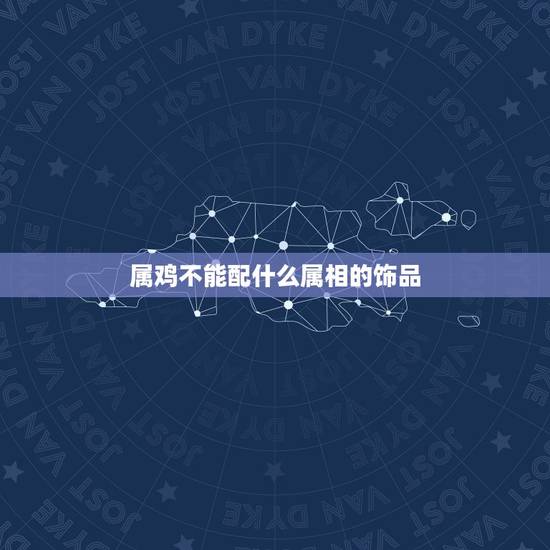 属鸡不能配什么属相的饰品，属鸡的跟什么属相不相配