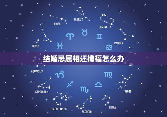 结婚忌属相还撒福怎么办,结婚忌讳属相 结婚忌属相还撒福怎么办,结婚忌讳属相